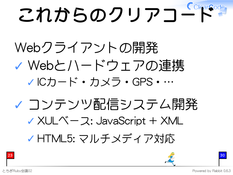 これからのクリアコード
Webクライアントの開発

Webとハードウェアの連携

ICカード・カメラ・GPS・…

コンテンツ配信システム開発

XULベース: JavaScript + XML

HTML5: マルチメディア対応