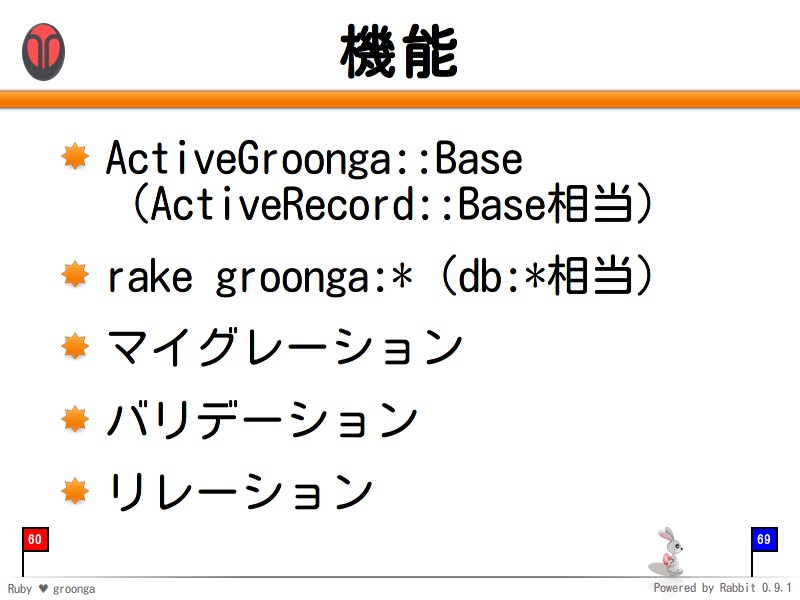 機能
ActiveGroonga::Base
（ActiveRecord::Base相当）

rake groonga:*（db:*相当）

マイグレーション

バリデーション

リレーション