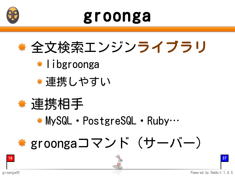 groonga
全文検索エンジンライブラリ

libgroonga

連携しやすい

連携相手

MySQL・PostgreSQL・Ruby…

groongaコマンド（サーバー）