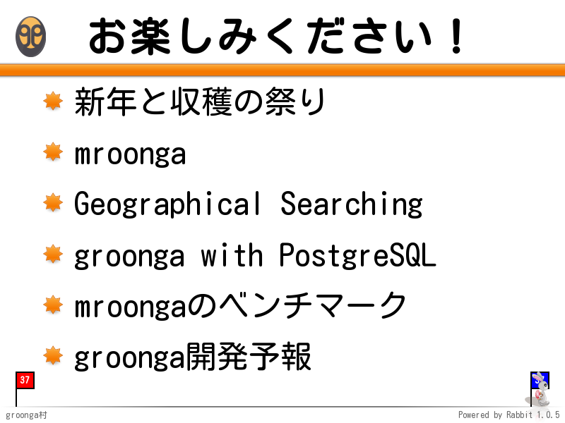 お楽しみください！
新年と収穫の祭り

mroonga

Geographical Searching

groonga with PostgreSQL

mroongaのベンチマーク

groonga開発予報