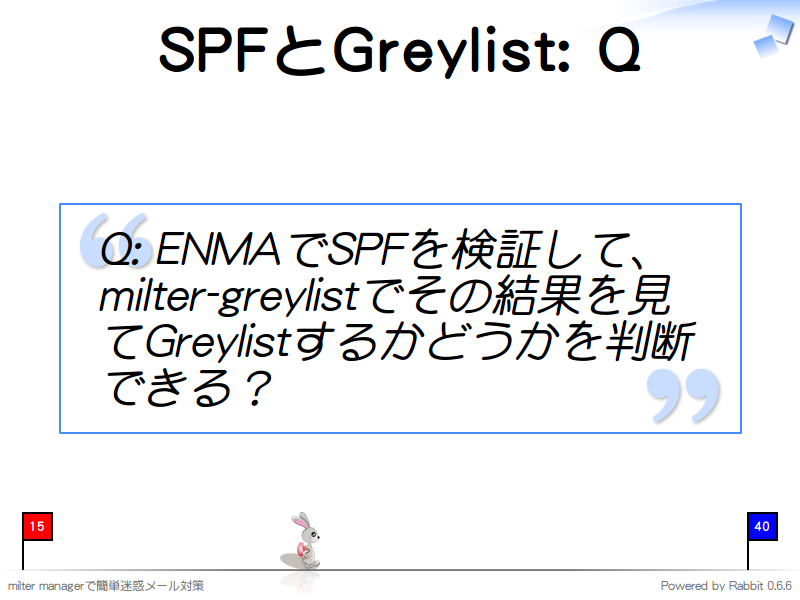 SPFとGreylist: Q
Q: ENMAでSPFを検証して、milter-greylistでその結果を見てGreylistするかどうかを判断できる？