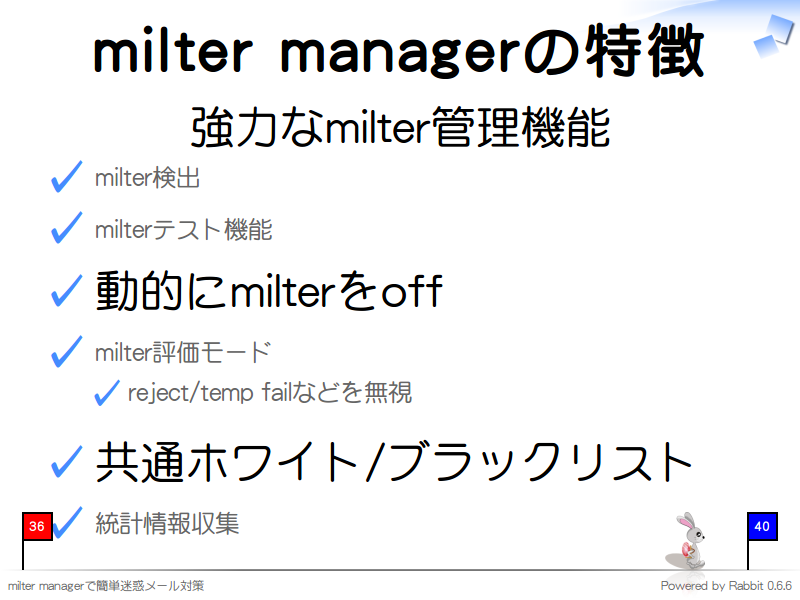 milter managerの特徴
強力なmilter管理機能

milter検出

milterテスト機能

動的にmilterをoff

milter評価モード

reject/temp failなどを無視

共通ホワイト/ブラックリスト

統計情報収集
