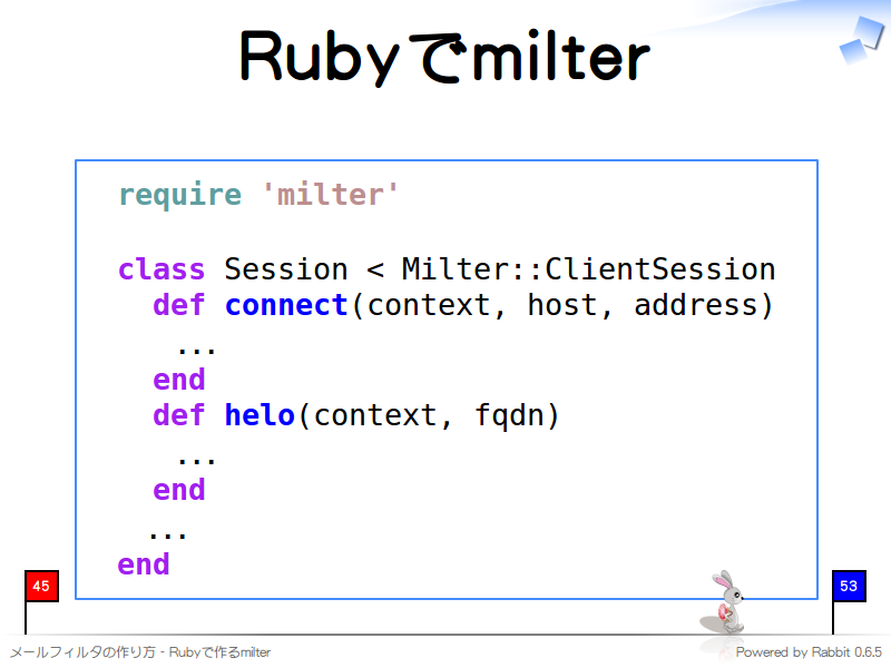 Rubyでmilter
  require 'milter'
  
  class Session &#60; Milter::ClientSession
    def connect(context, host, address)
      ...
    end
    def helo(context, fqdn)
      ...
    end
    ...
  end