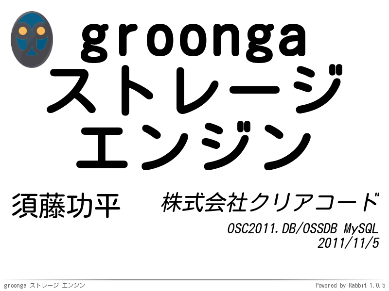 groonga
ストレージ
エンジン
須藤功平
株式会社クリアコード
OSC2011.DB/OSSDB MySQL
2011/11/5
