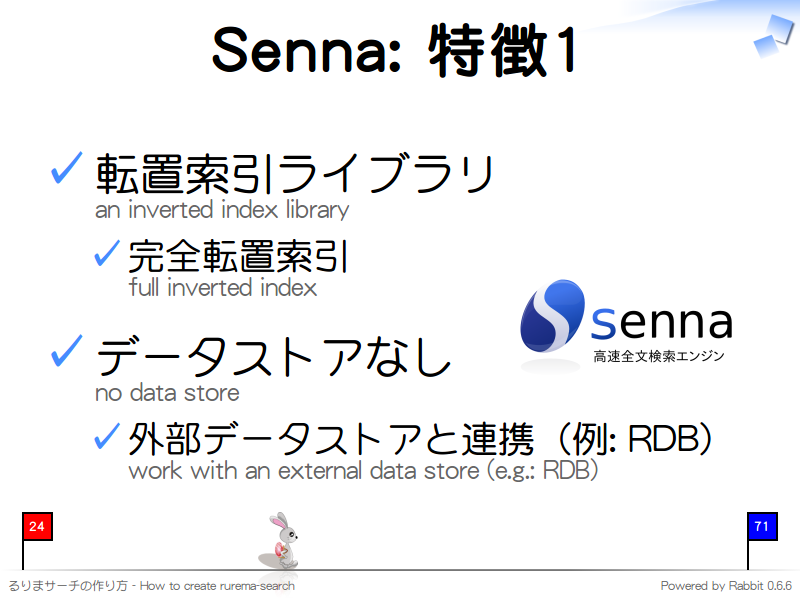 Senna: 特徴1
転置索引ライブラリ
an inverted index library

完全転置索引
full inverted index

データストアなし
no data store

外部データストアと連携（例: RDB）
work with an external data store (e.g.: RDB)