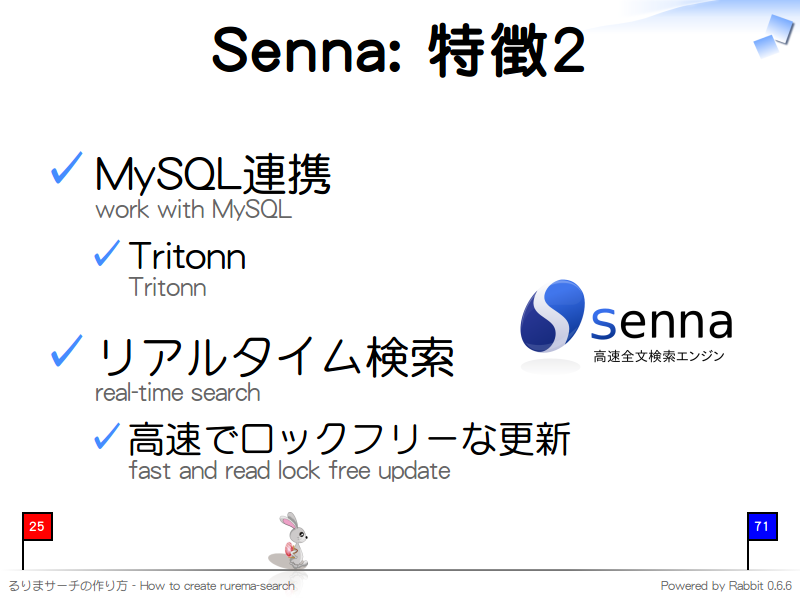 Senna: 特徴2
MySQL連携
work with MySQL

Tritonn
Tritonn

リアルタイム検索
real-time search

高速でロックフリーな更新
fast and read lock free update