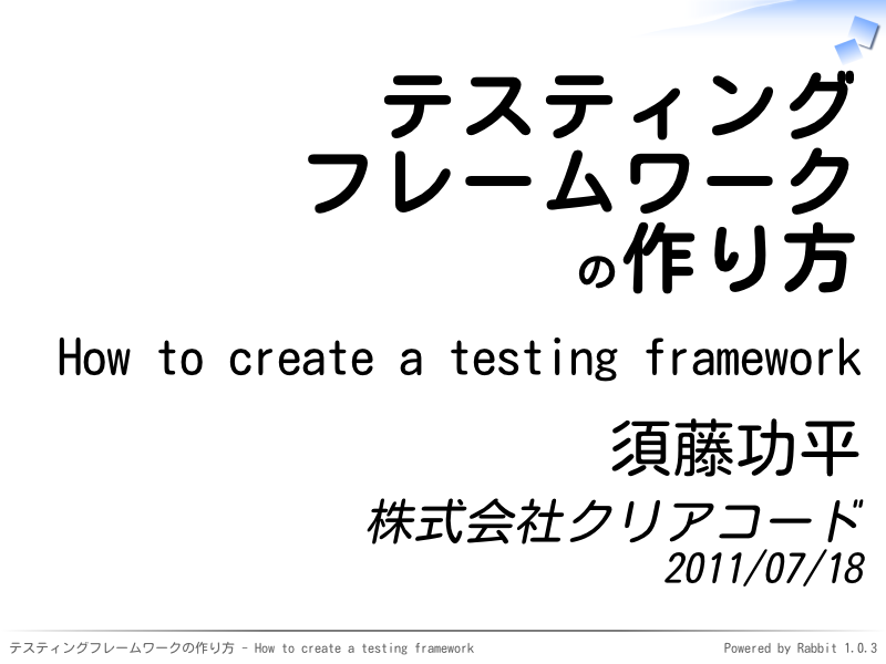 テスティング
フレームワーク
の作り方
How to create a testing framework
須藤功平
株式会社クリアコード
2011/07/18