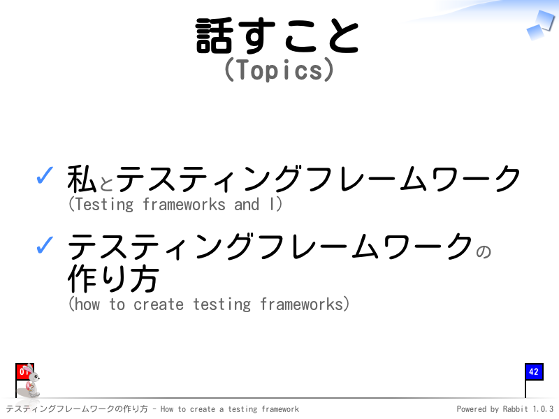 話すこと
(Topics)
私とテスティングフレームワーク
(Testing frameworks and I)

テスティングフレームワークの
作り方
(how to create testing frameworks)