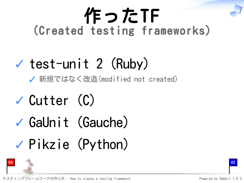 作ったTF
(Created testing frameworks)
test-unit 2 (Ruby)

新規ではなく改造(modified not created)

Cutter (C)

GaUnit (Gauche)

Pikzie (Python)