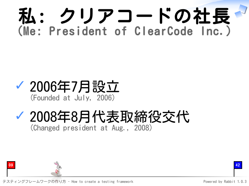 私: クリアコードの社長
(Me: President of ClearCode Inc.)
2006年7月設立
(Founded at July, 2006)

2008年8月代表取締役交代
(Changed president at Aug., 2008)