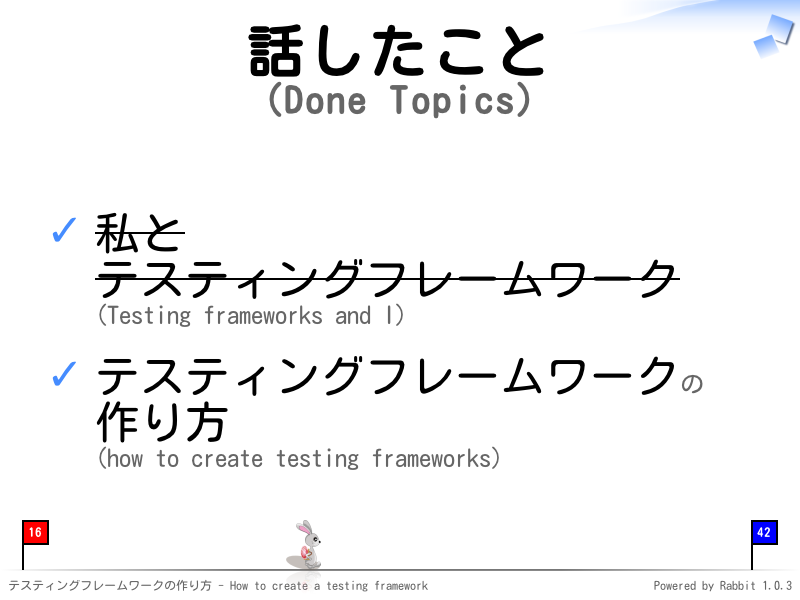 話したこと
(Done Topics)
私と
テスティングフレームワーク
(Testing frameworks and I)

テスティングフレームワークの
作り方
(how to create testing frameworks)