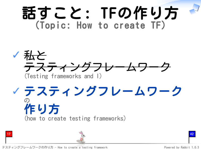 話すこと: TFの作り方
(Topic: How to create TF)
私と
テスティングフレームワーク
(Testing frameworks and I)

テスティングフレームワークの
作り方
(how to create testing frameworks)