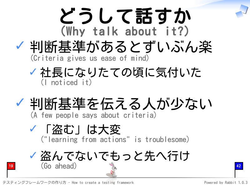 どうして話すか
(Why talk about it?)
判断基準があるとずいぶん楽
(Criteria gives us ease of mind)

社長になりたての頃に気付いた
(I noticed it)

判断基準を伝える人が少ない
(A few people says about criteria)

「盗む」は大変
("learning from actions" is troublesome)

盗んでないでもっと先へ行け
(Go ahead)