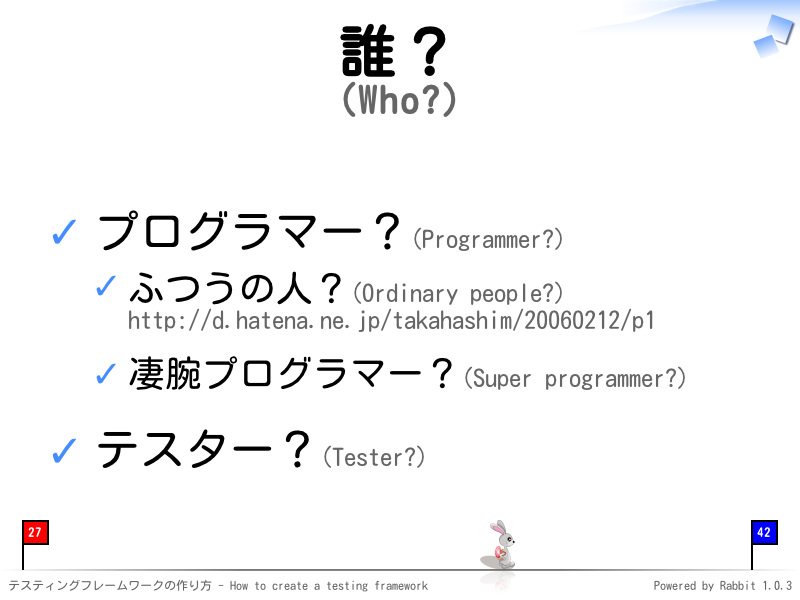 誰？
(Who?)
プログラマー？(Programmer?)

ふつうの人？(Ordinary people?)
http://d.hatena.ne.jp/takahashim/20060212/p1

凄腕プログラマー？(Super programmer?)

テスター？(Tester?)