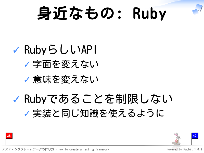 身近なもの: Ruby
RubyらしいAPI

字面を変えない

意味を変えない

Rubyであることを制限しない

実装と同じ知識を使えるように
