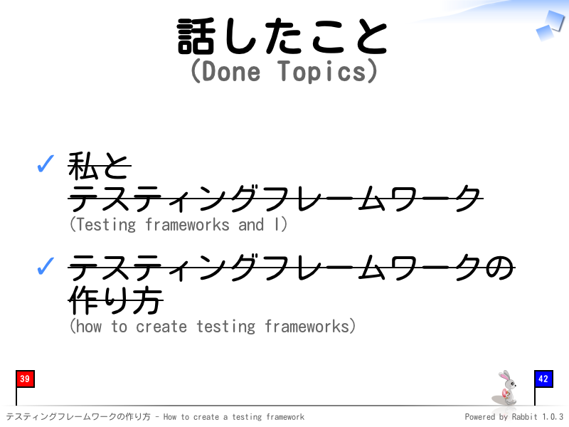 話したこと
(Done Topics)
私と
テスティングフレームワーク
(Testing frameworks and I)

テスティングフレームワークの
作り方
(how to create testing frameworks)