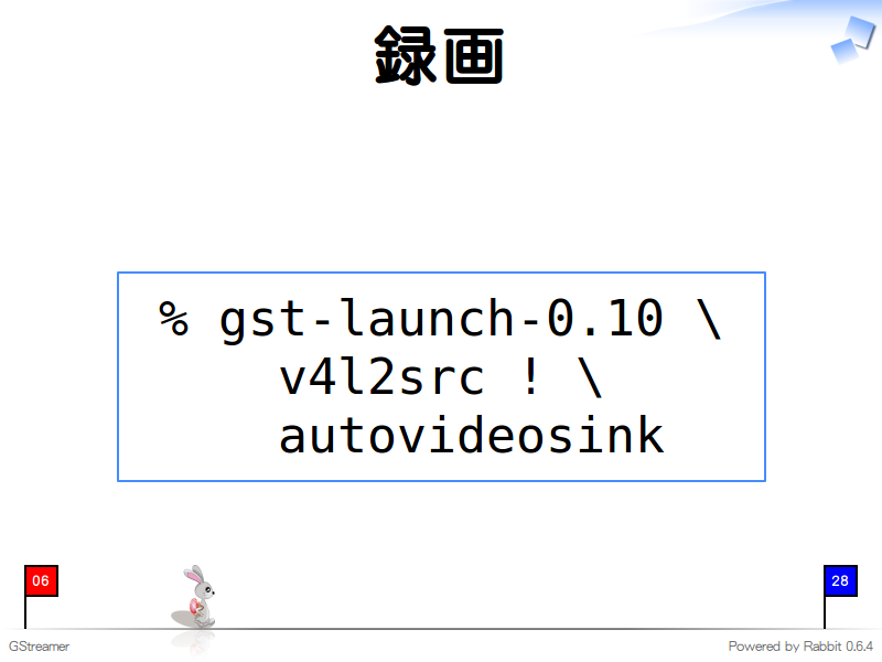 録画
  % gst-launch-0.10 \
      v4l2src ! \
      autovideosink