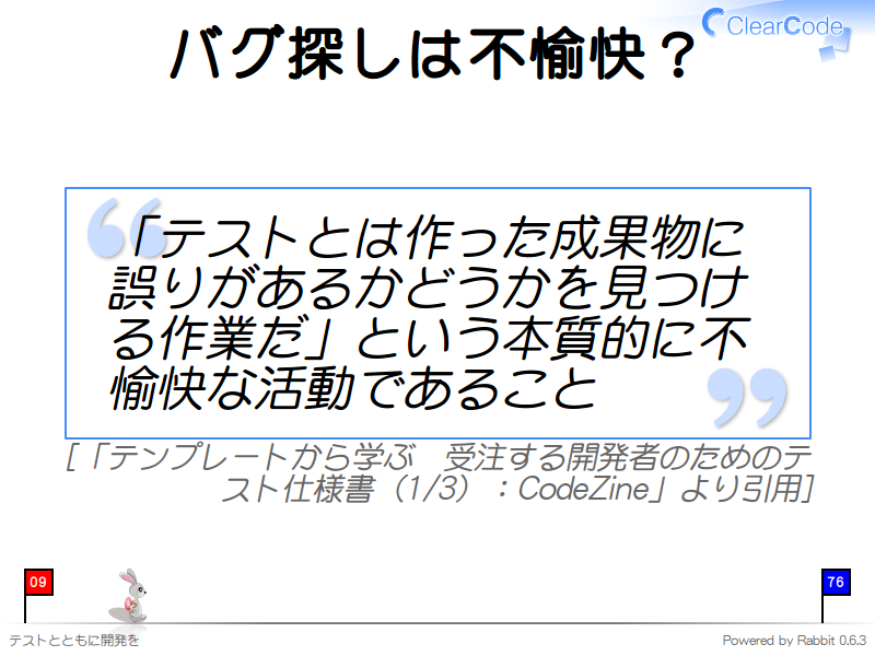 バグ探しは不愉快？
「テストとは作った成果物に誤りがあるかどうかを見つける作業だ」という本質的に不愉快な活動であること