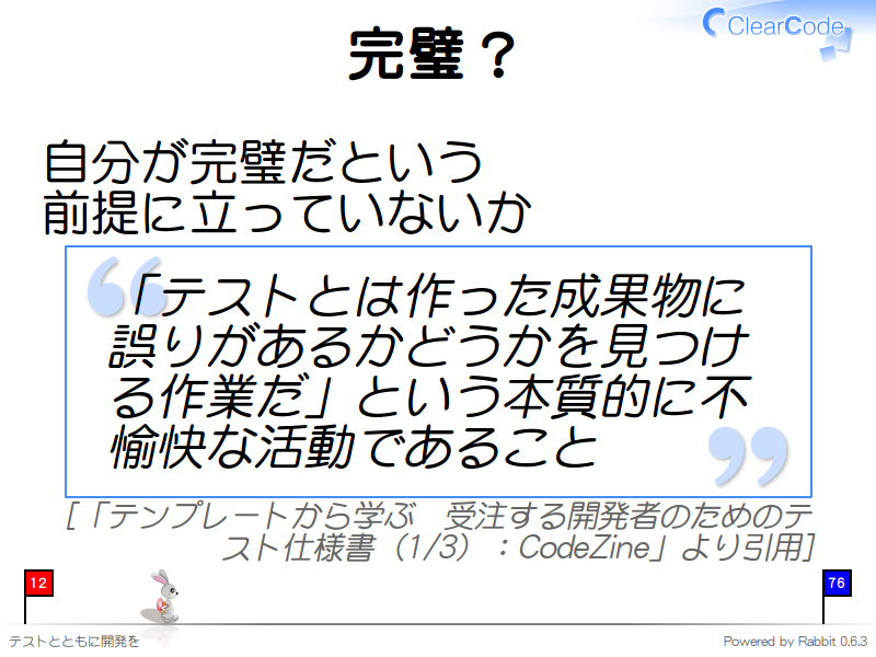 完璧？
自分が完璧だという
前提に立っていないか

「テストとは作った成果物に誤りがあるかどうかを見つける作業だ」という本質的に不愉快な活動であること