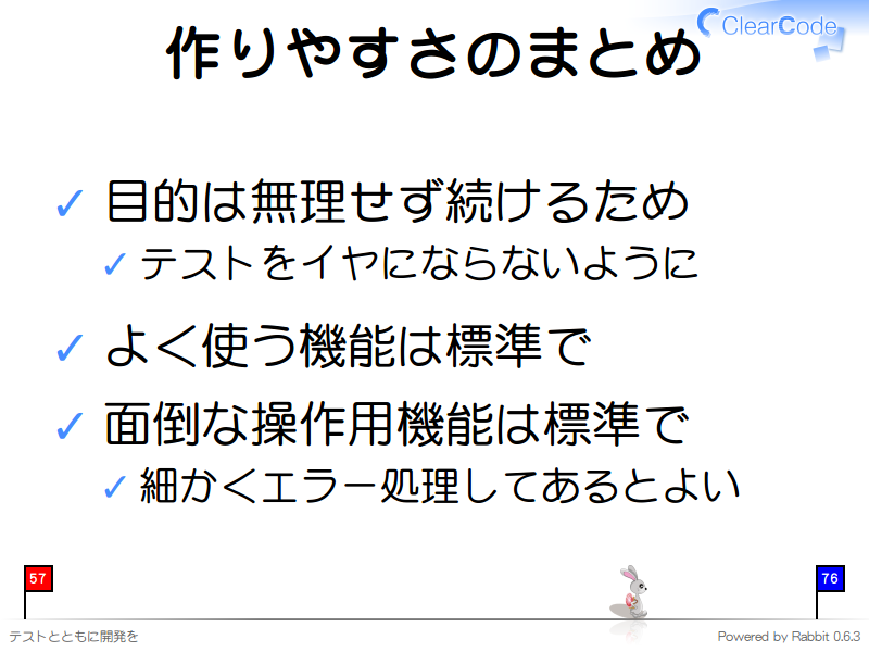 作りやすさのまとめ
目的は無理せず続けるため

テストをイヤにならないように

よく使う機能は標準で

面倒な操作用機能は標準で

細かくエラー処理してあるとよい