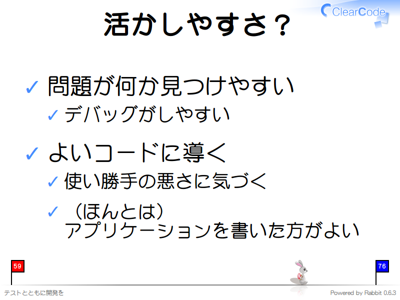 活かしやすさ？
問題が何か見つけやすい

デバッグがしやすい

よいコードに導く

使い勝手の悪さに気づく

（ほんとは）
アプリケーションを書いた方がよい