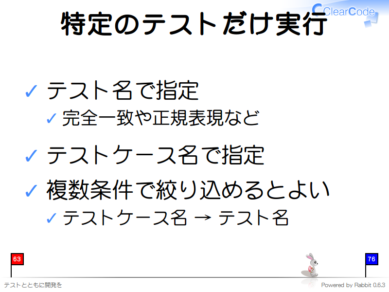 特定のテストだけ実行
テスト名で指定

完全一致や正規表現など

テストケース名で指定

複数条件で絞り込めるとよい

テストケース名 → テスト名