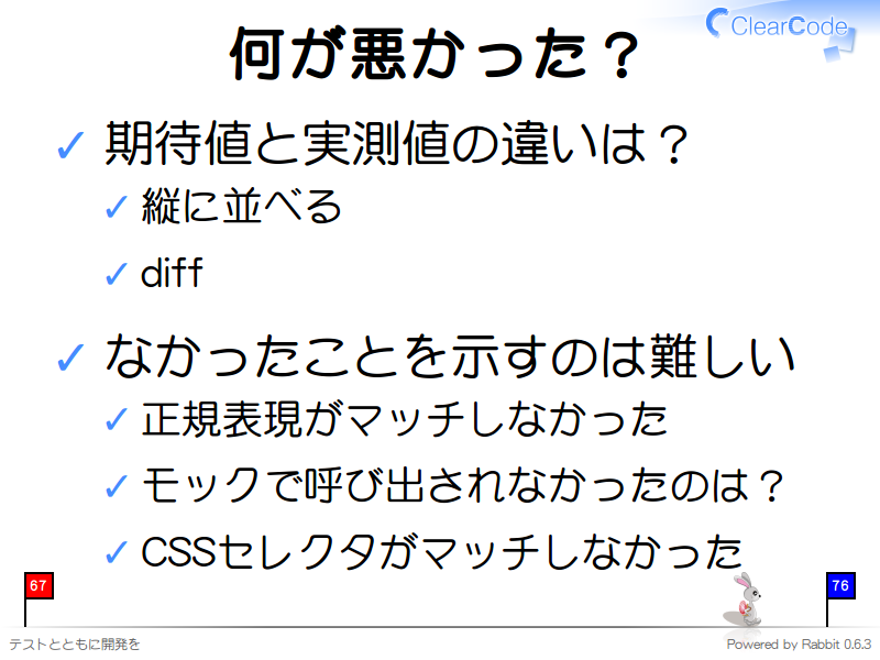 何が悪かった？
期待値と実測値の違いは？

縦に並べる

diff

なかったことを示すのは難しい

正規表現がマッチしなかった

モックで呼び出されなかったのは？

CSSセレクタがマッチしなかった