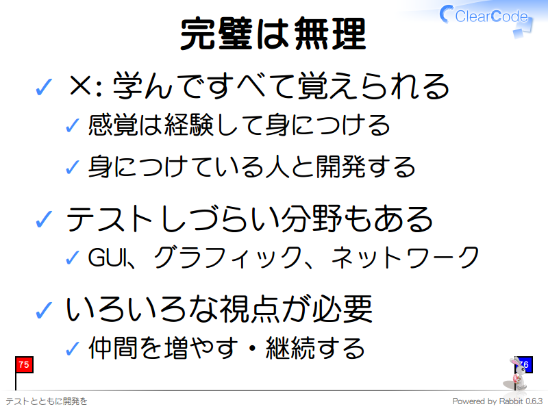 完璧は無理
×: 学んですべて覚えられる

感覚は経験して身につける

身につけている人と開発する

テストしづらい分野もある

GUI、グラフィック、ネットワーク

いろいろな視点が必要

仲間を増やす・継続する