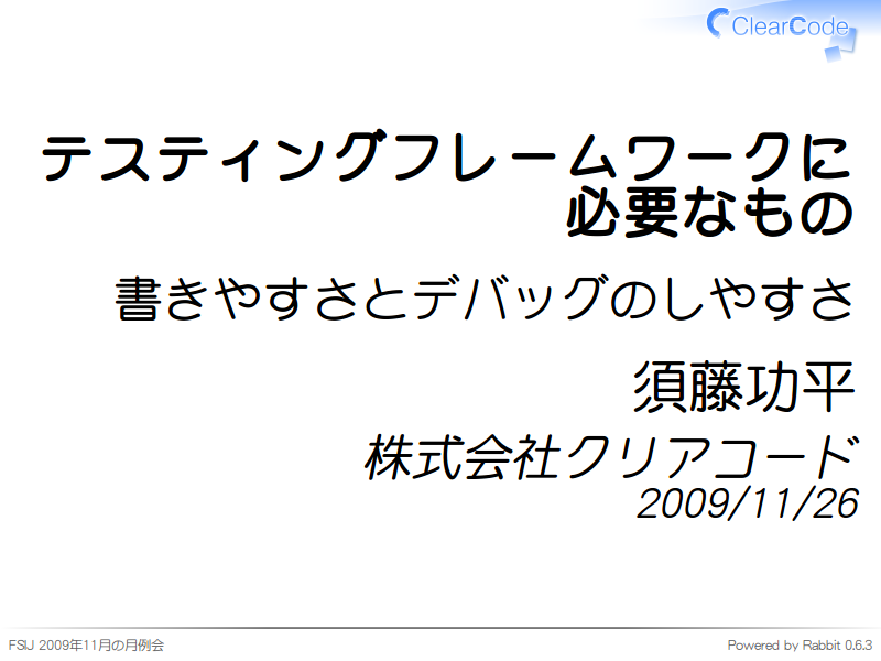 テスティングフレームワークに
必要なもの
書きやすさとデバッグのしやすさ
須藤功平
株式会社クリアコード
2009/11/26