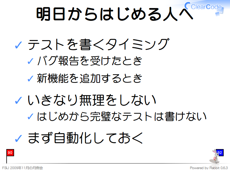 明日からはじめる人へ
テストを書くタイミング

バグ報告を受けたとき

新機能を追加するとき

いきなり無理をしない

はじめから完璧なテストは書けない

まず自動化しておく