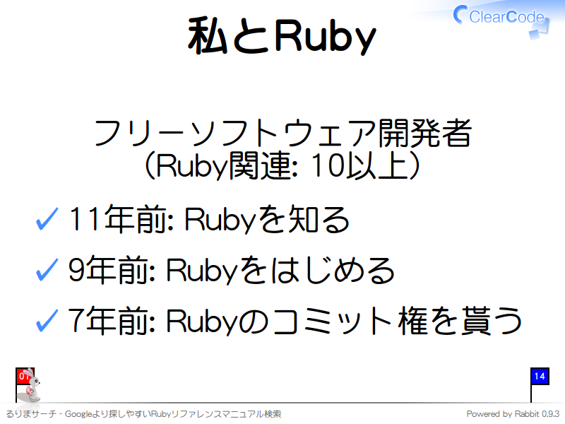 私とRuby
フリーソフトウェア開発者
（Ruby関連: 10以上）


11年前: Rubyを知る

9年前: Rubyをはじめる

7年前: Rubyのコミット権を貰う
