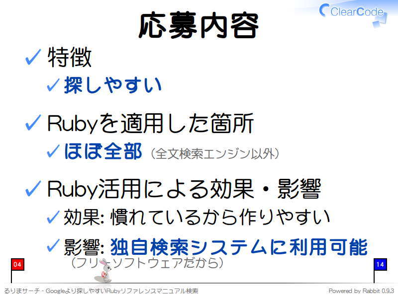 応募内容
特徴

探しやすい

Rubyを適用した箇所

ほぼ全部（全文検索エンジン以外）

Ruby活用による効果・影響

効果: 慣れているから作りやすい

影響: 独自検索システムに利用可能
（フリーソフトウェアだから）