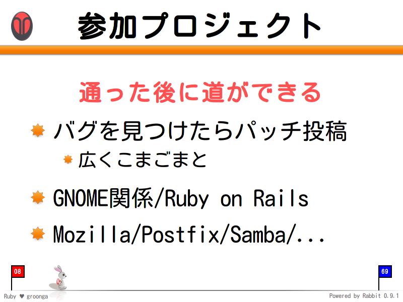 参加プロジェクト
通った後に道ができる

バグを見つけたらパッチ投稿

広くこまごまと

GNOME関係/Ruby on Rails

Mozilla/Postfix/Samba/...