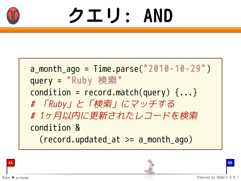 クエリ: AND
  a_month_ago = Time.parse("2010-10-29")
  query = "Ruby 検索"
  condition = record.match(query) {...}
  # 「Ruby」と「検索」にマッチする
  # 1ヶ月以内に更新されたレコードを検索
  condition &#38;
    (record.updated_at &#62;= a_month_ago)
