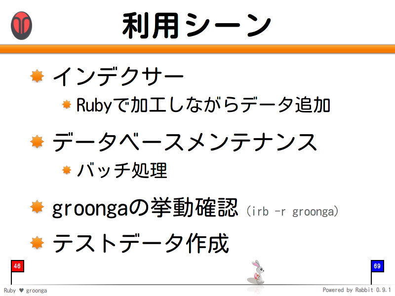 利用シーン
インデクサー

Rubyで加工しながらデータ追加

データベースメンテナンス

バッチ処理

groongaの挙動確認（irb -r groonga）

テストデータ作成