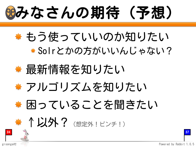 みなさんの期待（予想）
もう使っていいのか知りたい

Solrとかの方がいいんじゃない？

最新情報を知りたい

アルゴリズムを知りたい

困っていることを聞きたい

↑以外？（想定外！ピンチ！）