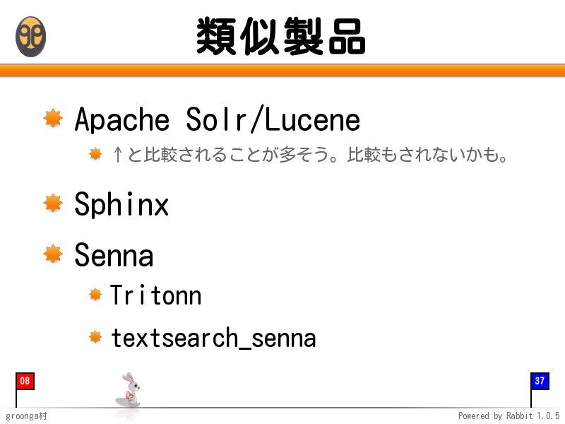 類似製品
Apache Solr/Lucene

↑と比較されることが多そう。比較もされないかも。

Sphinx

Senna

Tritonn

textsearch_senna