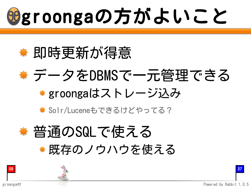 groongaの方がよいこと
即時更新が得意

データをDBMSで一元管理できる

groongaはストレージ込み

Solr/Luceneもできるけどやってる？

普通のSQLで使える

既存のノウハウを使える