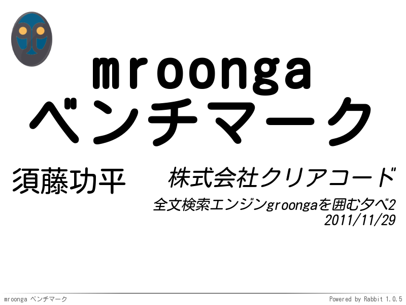 mroonga
ベンチマーク
須藤功平
株式会社クリアコード
全文検索エンジンgroongaを囲む夕べ2
2011/11/29