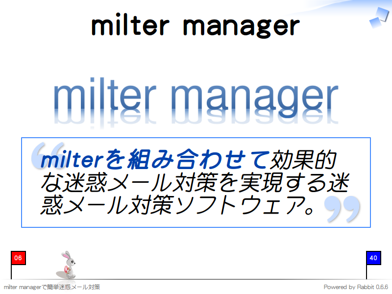 milter manager

milterを組み合わせて効果的な迷惑メール対策を実現する迷惑メール対策ソフトウェア。