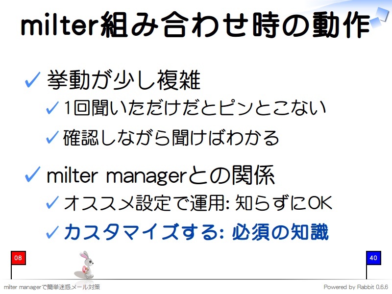 milter組み合わせ時の動作
挙動が少し複雑

1回聞いただけだとピンとこない

確認しながら聞けばわかる

milter managerとの関係

オススメ設定で運用: 知らずにOK

カスタマイズする: 必須の知識