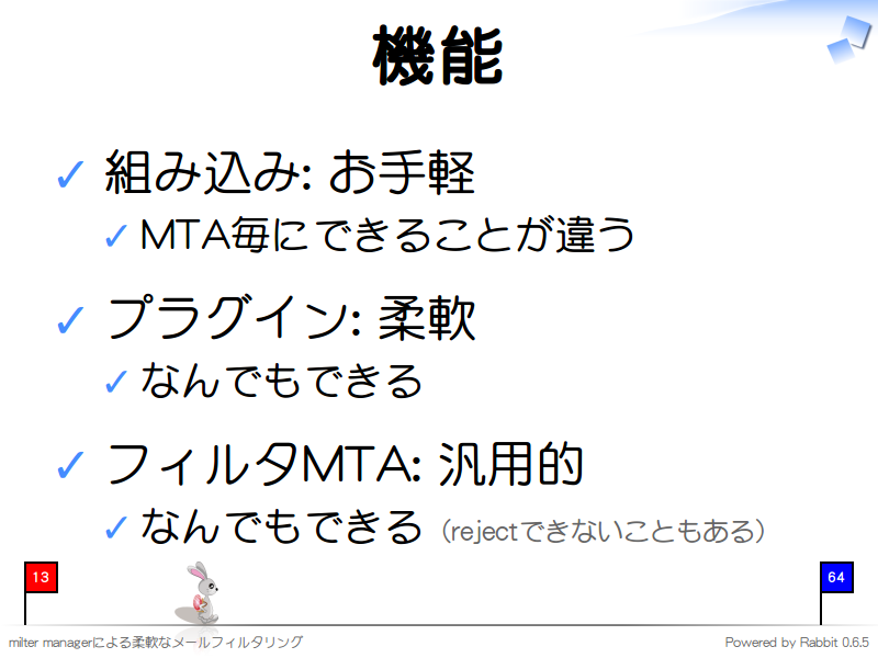 機能
組み込み: お手軽

MTA毎にできることが違う

プラグイン: 柔軟

なんでもできる

フィルタMTA: 汎用的

なんでもできる（rejectできないこともある）