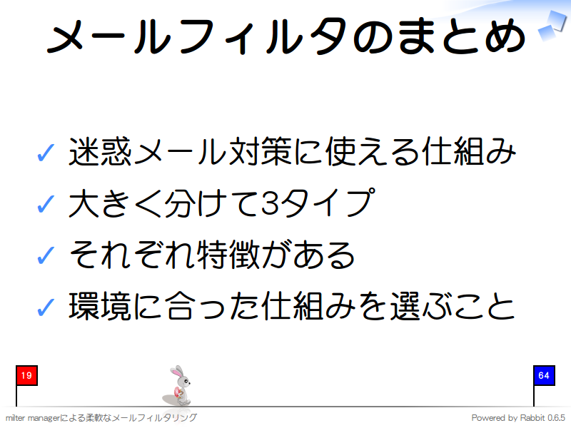 メールフィルタのまとめ
迷惑メール対策に使える仕組み

大きく分けて3タイプ

それぞれ特徴がある

環境に合った仕組みを選ぶこと