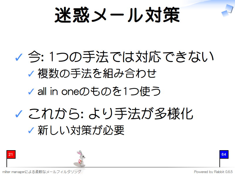 迷惑メール対策
今: 1つの手法では対応できない

複数の手法を組み合わせ

all in oneのものを1つ使う

これから: より手法が多様化

新しい対策が必要