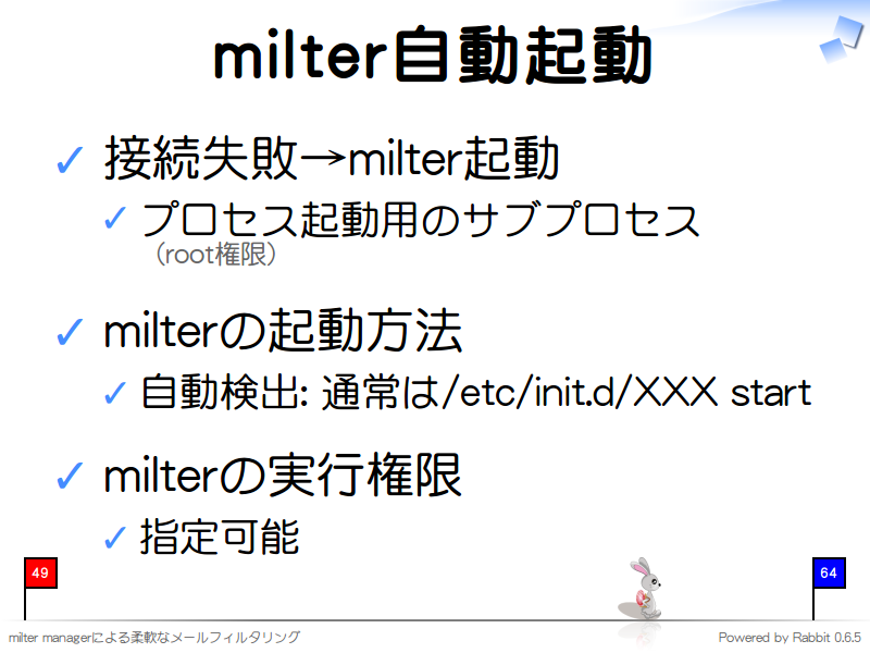 milter自動起動
接続失敗→milter起動

プロセス起動用のサブプロセス
（root権限）

milterの起動方法

自動検出: 通常は/etc/init.d/XXX start

milterの実行権限

指定可能