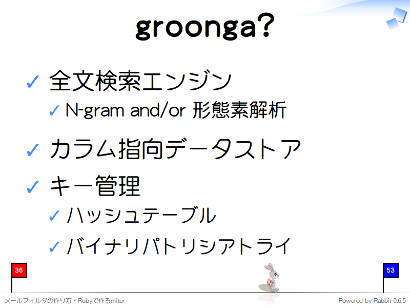 groonga?
全文検索エンジン

N-gram and/or 形態素解析

カラム指向データストア

キー管理

ハッシュテーブル

バイナリパトリシアトライ