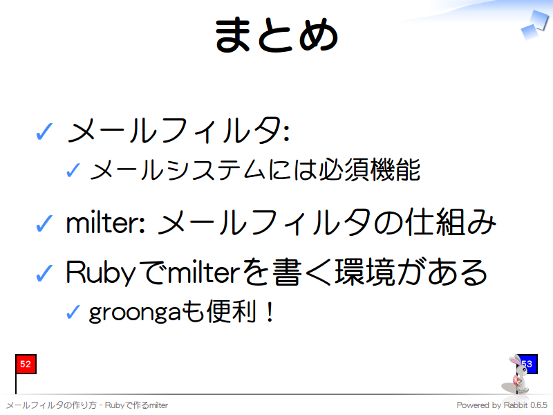 まとめ
メールフィルタ:

メールシステムには必須機能

milter: メールフィルタの仕組み

Rubyでmilterを書く環境がある

groongaも便利！