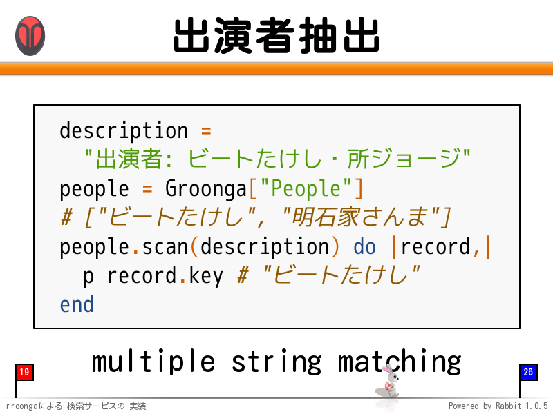 出演者抽出
  description =
    "出演者: ビートたけし・所ジョージ"
  people = Groonga["People"]
  # ["ビートたけし", "明石家さんま"]
  people.scan(description) do |record,|
    p record.key # "ビートたけし"
  end
multiple string matching