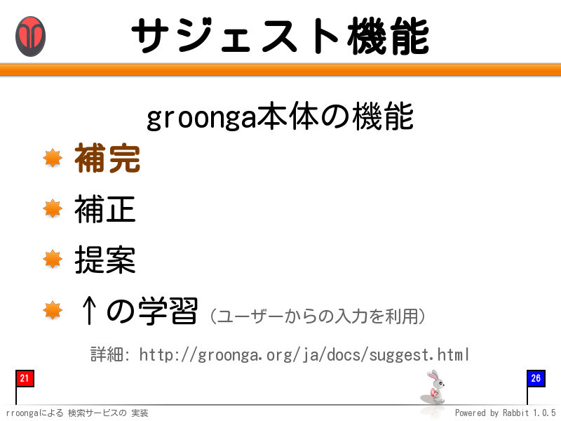 サジェスト機能
groonga本体の機能

補完

補正

提案

↑の学習（ユーザーからの入力を利用）

詳細: http://groonga.org/ja/docs/suggest.html