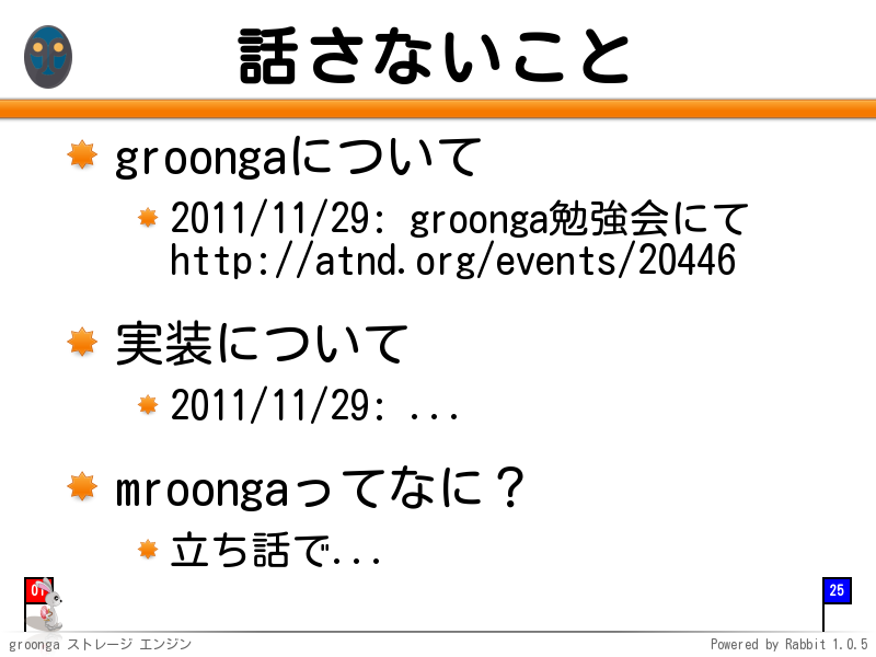 話さないこと
groongaについて

2011/11/29: groonga勉強会にて
http://atnd.org/events/20446

実装について

2011/11/29: ...

mroongaってなに？

立ち話で...